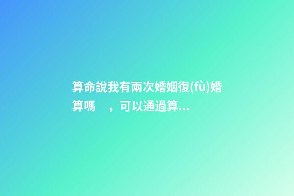 算命說我有兩次婚姻復(fù)婚算嗎，可以通過算命知道婚姻運(yùn)勢(shì)嗎